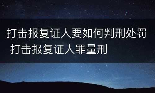打击报复证人要如何判刑处罚 打击报复证人罪量刑