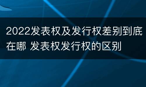 2022发表权及发行权差别到底在哪 发表权发行权的区别