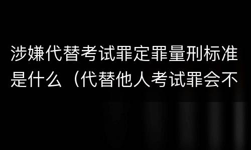 涉嫌代替考试罪定罪量刑标准是什么（代替他人考试罪会不会逮捕）