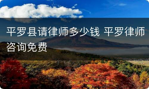 平罗县请律师多少钱 平罗律师咨询免费