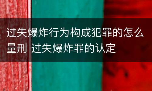 过失爆炸行为构成犯罪的怎么量刑 过失爆炸罪的认定