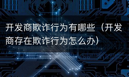 开发商欺诈行为有哪些（开发商存在欺诈行为怎么办）