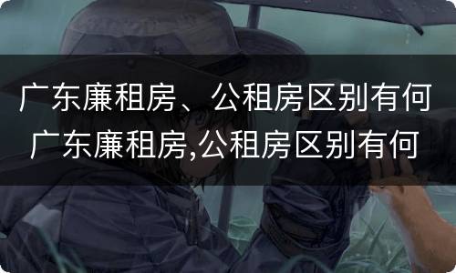 广东廉租房、公租房区别有何 广东廉租房,公租房区别有何标准