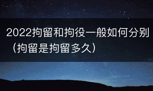 2022拘留和拘役一般如何分别（拘留是拘留多久）