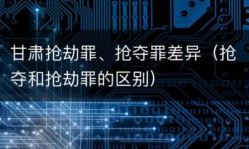 甘肃抢劫罪、抢夺罪差异（抢夺和抢劫罪的区别）