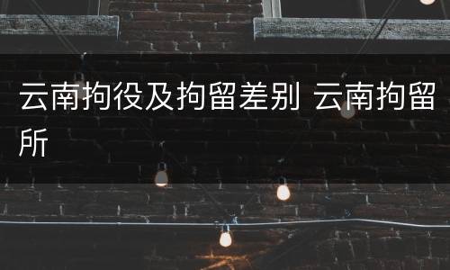 云南拘役及拘留差别 云南拘留所