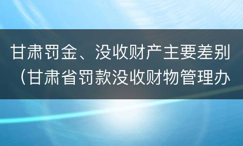 甘肃罚金、没收财产主要差别（甘肃省罚款没收财物管理办法）