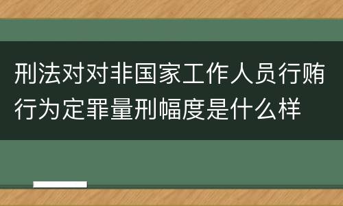 刑法对对非国家工作人员行贿行为定罪量刑幅度是什么样