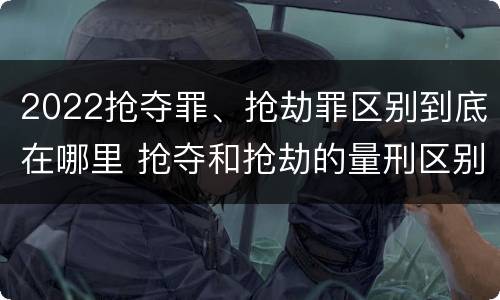 2022抢夺罪、抢劫罪区别到底在哪里 抢夺和抢劫的量刑区别