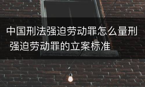 中国刑法强迫劳动罪怎么量刑 强迫劳动罪的立案标准