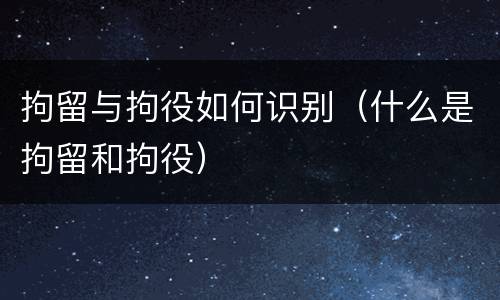 拘留与拘役如何识别（什么是拘留和拘役）