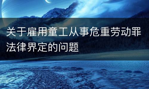 关于雇用童工从事危重劳动罪法律界定的问题