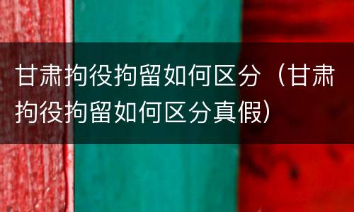 甘肃拘役拘留如何区分（甘肃拘役拘留如何区分真假）