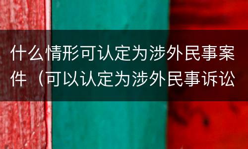 什么情形可认定为涉外民事案件（可以认定为涉外民事诉讼的其他情形 包括哪些）