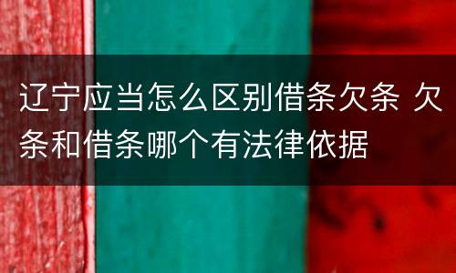 辽宁应当怎么区别借条欠条 欠条和借条哪个有法律依据