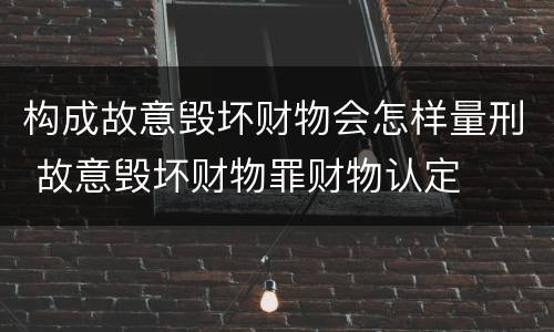 构成故意毁坏财物会怎样量刑 故意毁坏财物罪财物认定