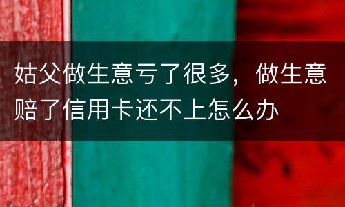 姑父做生意亏了很多，做生意赔了信用卡还不上怎么办