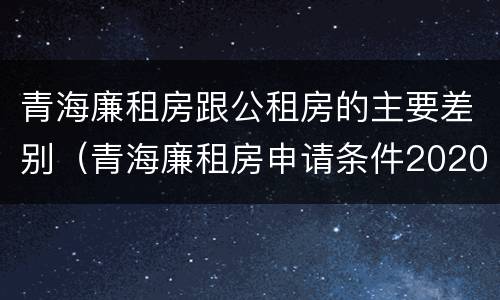 青海廉租房跟公租房的主要差别（青海廉租房申请条件2020）