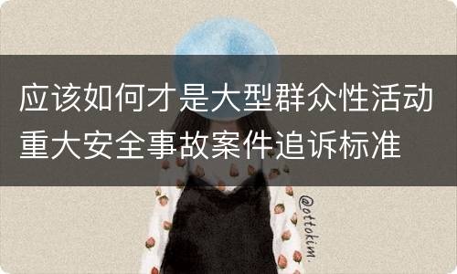 应该如何才是大型群众性活动重大安全事故案件追诉标准