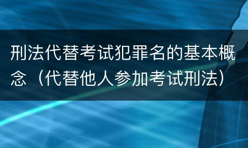 刑法代替考试犯罪名的基本概念（代替他人参加考试刑法）