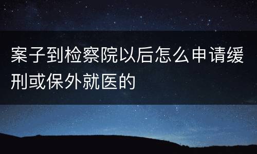 案子到检察院以后怎么申请缓刑或保外就医的