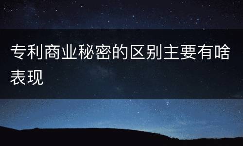 专利商业秘密的区别主要有啥表现