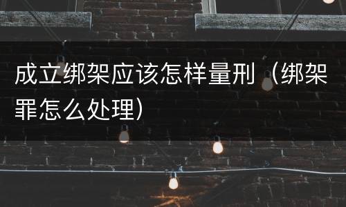 成立绑架应该怎样量刑（绑架罪怎么处理）