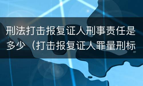 刑法打击报复证人刑事责任是多少（打击报复证人罪量刑标准）