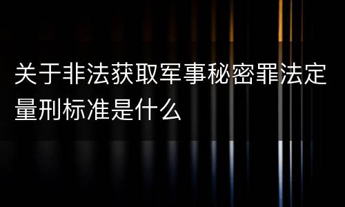 关于非法获取军事秘密罪法定量刑标准是什么