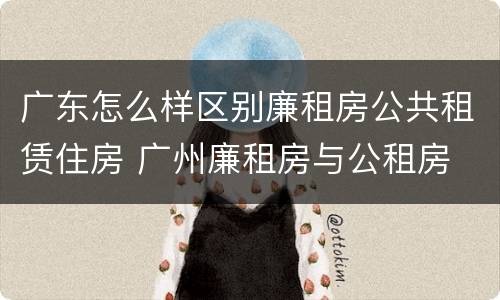 广东怎么样区别廉租房公共租赁住房 广州廉租房与公租房