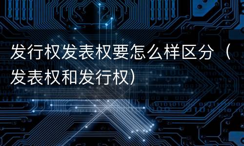 发行权发表权要怎么样区分（发表权和发行权）