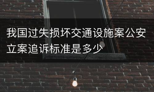 我国过失损坏交通设施案公安立案追诉标准是多少