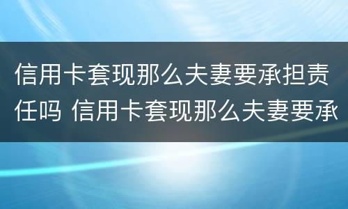 信用卡套现那么夫妻要承担责任吗 信用卡套现那么夫妻要承担责任吗