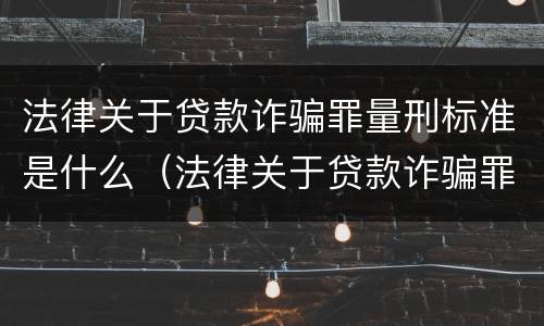 法律关于贷款诈骗罪量刑标准是什么（法律关于贷款诈骗罪量刑标准是什么意思）