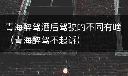 青海醉驾酒后驾驶的不同有啥（青海醉驾不起诉）