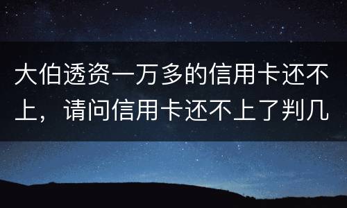 大伯透资一万多的信用卡还不上，请问信用卡还不上了判几年