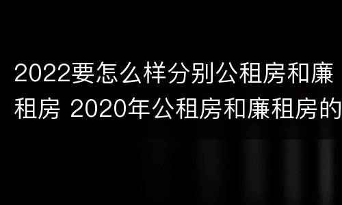 2022要怎么样分别公租房和廉租房 2020年公租房和廉租房的区别