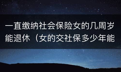 一直缴纳社会保险女的几周岁能退休（女的交社保多少年能返钱）
