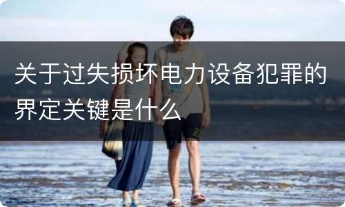 关于过失损坏电力设备犯罪的界定关键是什么