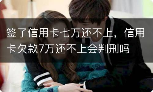 签了信用卡七万还不上，信用卡欠款7万还不上会判刑吗