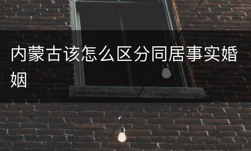 内蒙古该怎么区分同居事实婚姻