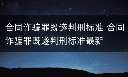 合同诈骗罪既遂判刑标准 合同诈骗罪既遂判刑标准最新