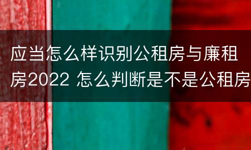 应当怎么样识别公租房与廉租房2022 怎么判断是不是公租房