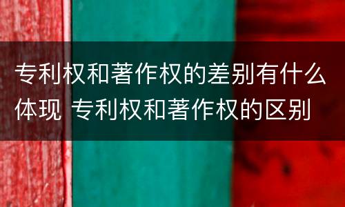 专利权和著作权的差别有什么体现 专利权和著作权的区别