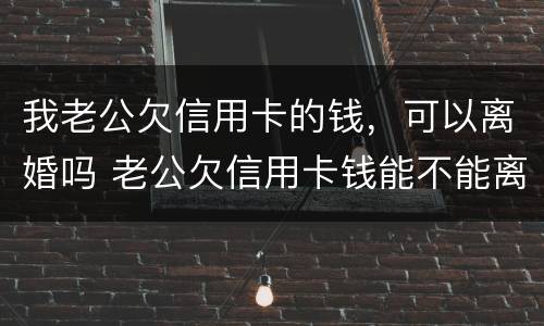 我老公欠信用卡的钱，可以离婚吗 老公欠信用卡钱能不能离婚