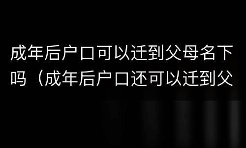 成年后户口可以迁到父母名下吗（成年后户口还可以迁到父母名下吗）