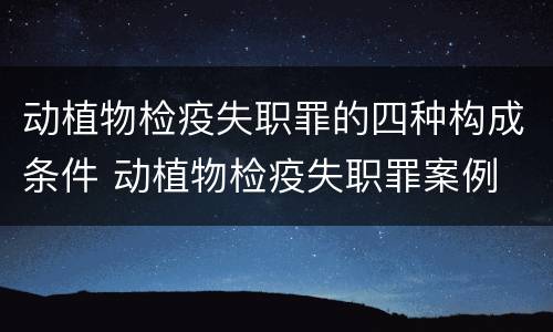 动植物检疫失职罪的四种构成条件 动植物检疫失职罪案例