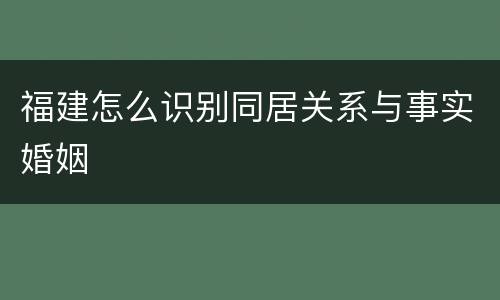 福建怎么识别同居关系与事实婚姻