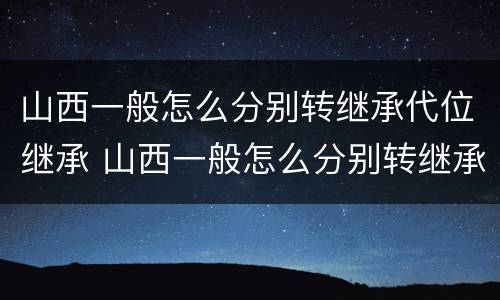 山西一般怎么分别转继承代位继承 山西一般怎么分别转继承代位继承呢