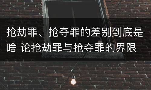 抢劫罪、抢夺罪的差别到底是啥 论抢劫罪与抢夺罪的界限